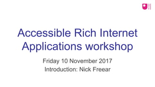 Accessible Rich Internet
Applications workshop
Friday 10 November 2017
Introduction: Nick Freear
 
