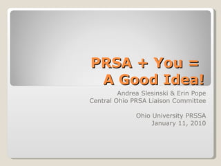 PRSA + You =  A Good Idea! Andrea Slesinski & Erin Pope Central Ohio PRSA Liaison Committee Ohio University PRSSA January 11, 2010 