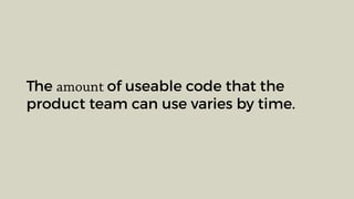 The amount of useable code that the
product team can use varies by time.
 
