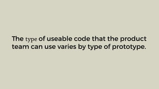 The type of useable code that the product
team can use varies by type of prototype.
 