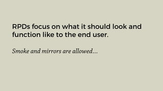 RPDs focus on what it should look and
function like to the end user.
Smoke and mirrors are allowed…
 