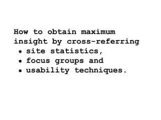 How to obtain maximum
insight by cross-referring
 site statistics,
 focus groups and
 usability techniques.
 