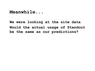We were looking at the site data
Would the actual usage of Standout
be the same as our predictions?
Meanwhile...
 
