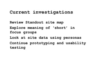 Review Standout site map
Explore meaning of ‘short’ in
focus groups
Look at site data using personas
Continue prototyping and usability
testing
Current investigations
 