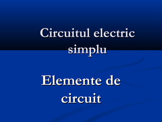 Circuitul electricCircuitul electric
simplusimplu
Elemente deElemente de
circuitcircuit
 