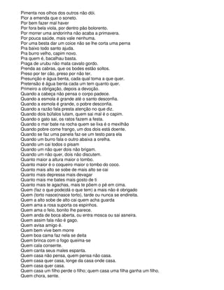 Pimenta nos olhos dos outros não dói.
Pior a emenda que o soneto.
Por bem fazer mal haver
Por fora bela viola, por dentro pão bolorento.
Por morrer uma andorinha não acaba a primavera.
Por pouca saúde, mais vale nenhuma.
Por uma besta dar um coice não se lhe corta uma perna
Pra baixo todo santo ajuda.
Pra burro velho, capim novo.
Pra quem é, bacalhau basta.
Praga de urubu não mata cavalo gordo.
Prenda as cabras, que os bodes estão soltos.
Preso por ter cão, preso por não ter.
Presunção e água benta, cada qual toma a que quer.
Pretensão é água benta cada um tem quanto quer.
Primeiro a obrigação, depois a devoção.
Quando a cabeça não pensa o corpo padece.
Quando a esmola é grande até o santo desconfia.
Quando a esmola é grande, o pobre desconfia.
Quando a razão fala presta atenção no que diz.
Quando dois búfalos lutam, quem sai mal é o capim.
Quando o gato sai, os ratos fazem a festa.
Quando o mar bate na rocha quem se lixa é o mexilhão
Quando pobre come frango, um dos dois está doente.
Quando se faz uma panela faz-se um testo para ela
Quando um burro fala o outro abaixa a orelha.
Quando um cai todos o pisam
Quando um não quer dois não brigam.
Quando um não quer, dois não discutem.
Quanto maior a altura maior o tombo.
Quanto maior é o coqueiro maior o tombo do coco.
Quanto mais alto se sobe de mais alto se cai
Quanto mais depressa mais devagar
Quanto mais me bates mais gosto de ti
Quanto mais te agachas, mais te põem o pé em cima.
Quem (faz o que pode|dá o que tem) a mais não é obrigado
Quem (torto nasce|nasce torto), tarde ou nunca se endireita.
Quem a alto sobe de alto cai quem acha guarda
Quem ama a rosa suporta os espinhos.
Quem ama o feio, bonito lhe parece.
Quem anda de boca aberta, ou entra mosca ou sai asneira.
Quem assim fala não é gago.
Quem avisa amigo é.
Quem bem vive bem morre
Quem boa cama faz nela se deita
Quem brinca com o fogo queima-se
Quem cala consente.
Quem canta seus males espanta.
Quem casa não pensa, quem pensa não casa.
Quem casa quer casa, longe da casa onde casa.
Quem casa quer casa.
Quem casa um filho perde o filho; quem casa uma filha ganha um filho.
Quem chora, sente.
 
