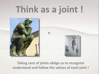 Think as a joint !
Taking care of joints oblige us to recognise
understand and follow the values of each joint !
 