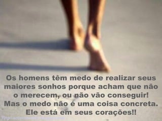 Os homens têm medo de realizar seus maiores sonhos porque acham que não o merecem, ou não vão conseguir! Mas o medo não é uma coisa concreta. Ele está em seus corações!! Http://severomoreira.blogspot.com   [email_address] 