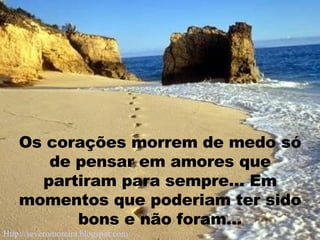 Os corações morrem de medo só de pensar em amores que partiram para sempre... Em momentos que poderiam ter sido bons e não foram... Http://severomoreira.blogspot.com   [email_address] 