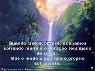 Quando isso acontece, acabamos sofrendo muito e o coração tem medo de sofrer. Mas o medo é pior que o próprio sofrimento. Http://severomoreira.blogspot.com   [email_address] 