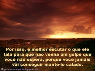 Por isso, é melhor escutar o que ele fala para que não venha um golpe que você não espera, porque você jamais vai conseguir mantê-lo calado. Http://severomoreira.blogspot.com   [email_address] 