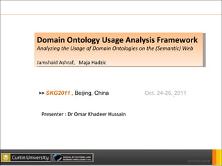 Domain Ontology Usage Analysis Framework  Analyzing the Usage of Domain Ontologies on the (Semantic) Web Jamshaid Ashraf,  M aja Hadzic Presenter :  Dr Omar Khadeer Hussain >>  SKG2011 ,  Beijing, China          Oct. 24-26, 2011 