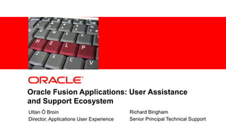Oracle Fusion Applications: User Assistance
          and Support Ecosystem
            Ultan Ó Broin                                                                                                           Richard Bingham
1
            Director, Applications User Experience
    Copyright © 2011, Oracle and/or its affiliates. All rights   Insert Information Protection Policy Classification from Slide 8
                                                                                                                                    Senior Principal Technical Support
    reserved.
 
