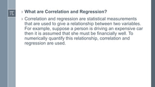 › What are Correlation and Regression?
› Correlation and regression are statistical measurements
that are used to give a r...