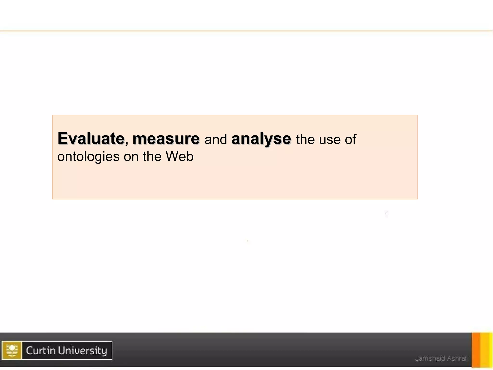 Evaluate, measure and analyse the use of
ontologies on the Web
 