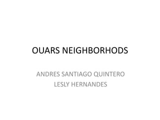 OUARS NEIGHBORHODS
ANDRES SANTIAGO QUINTERO
LESLY HERNANDES

 