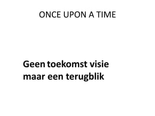 ONCE UPON A TIME

Geen toekomst visie
maar een terugblik

 