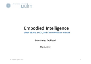 Embodied Intelligence 
when BRAIN, BODY, and ENVIRONMENT interact 
Mohamed Oubba? 
March, 2012 
1 Dr. Oubba?, March 2012 
 