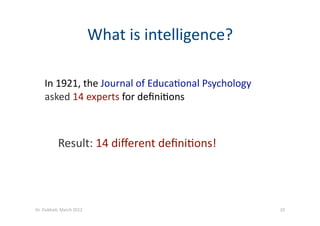 What is intelligence? 
Result: 14 diﬀerent deﬁni?ons! 
In 1921, the Journal of Educa?onal Psychology 
asked 14 experts for deﬁni?ons 
10 Dr. Oubba?, March 2012 
 