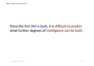 Once the ﬁrst AGI is built, it is diﬃcult to predict 
what further degrees of intelligence can be built. 
121 Dr. Oubba?, March 2012 
 