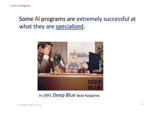 In 1997, Deep Blue beat Kasparov. 
Some AI programs are extremely successful at 
what they are specialized. 
Ar?ﬁcial Intelligence 
16 Dr. Oubba?, March 2012 
 