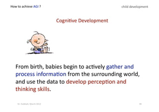 From birth, babies begin to ac?vely gather and 
process informa?on from the surrounding world, 
and use the data to develop percep?on and 
thinking skills.  
child development 
Cogni?ve Development 
38 Dr. Oubba?, March 2012 
 