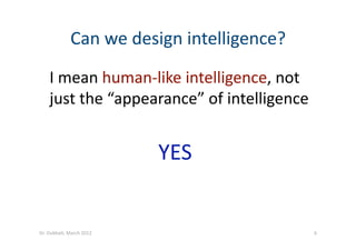 I mean human‐like intelligence, not 
just the “appearance” of intelligence 
YES  
Can we design intelligence? 
6 Dr. Oubba?, March 2012 
 