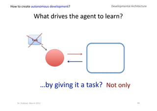 Not only 
What drives the agent to learn? 
Developmental Architecture 
…by giving it a task? 
How to create autonomous development? 
86 Dr. Oubba?, March 2012 
Task 
 