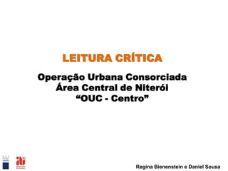 LEITURA CRÍTICA
Operação Urbana Consorciada
Área Central de Niterói
“OUC - Centro”
Regina Bienenstein e Daniel Sousa
 
