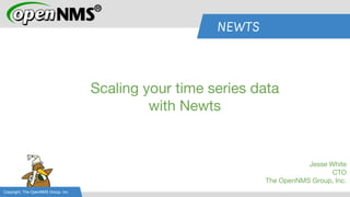 NEWTS
Jesse White
CTO
The OpenNMS Group, Inc.
Copyright, The OpenNMS Group, Inc.
Scaling your time series data
with Newts
 