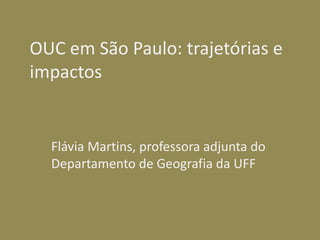 OUC em São Paulo: trajetórias e
impactos
Flávia Martins, professora adjunta do
Departamento de Geografia da UFF
 