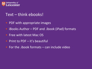 Text – think ebooks!
• PDF with appropriate images
• iBooks Author – PDF and .ibook (iPad) formats
• Free with latest Mac ...