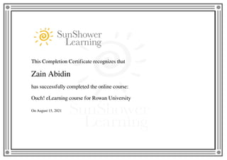 This Completion Certificate recognizes that
Zain Abidin
has successfully completed the online course:
Ouch! eLearning course for Rowan University
On August 15, 2021
Powered by TCPDF (www.tcpdf.org)
 