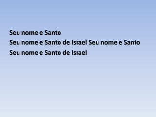 Seu nome e Santo Seu nome e Santo de Israel Seu nome e Santo Seu nome e Santo de Israel