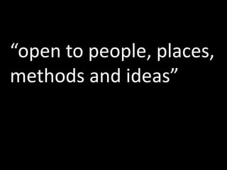 “open to people, places,methods and ideas”