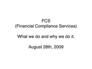FCS
(Financial Compliance Services)

 What we do and why we do it.

      August 28th, 2009
 