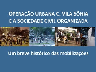 OPERAÇÃO URBANA C. VILA SÔNIA
E A SOCIEDADE CIVIL ORGANIZADA




Um breve histórico das mobilizações
 