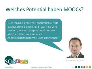 Welches Potential haben MOOCs?
03.06.2014 Workshop: MOOCs in OLAT/OPAL 20
Andreas Wittke (2014)
„Die MOOCs sind eine Frischzellenkur für
das gesamte E-Learning. E-Learning wird
modern, grafisch ansprechend und vor
allem erhalten sie ein neues
Alleinstellungsmerkmal: User Experience.“
 