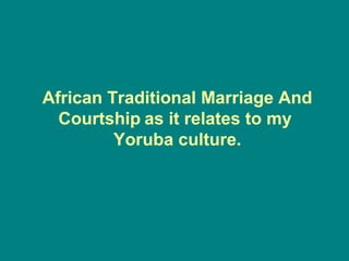African Traditional Marriage And
  Courtship as it relates to my
         Yoruba culture.
 