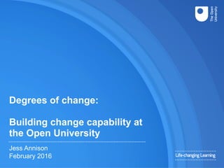 Degrees of change:
Building change capability at
the Open University
Jess Annison
February 2016
 