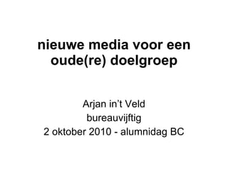 nieuwe media voor een oude(re) doelgroep Arjan in’t Veld bureauvijftig 2 oktober 2010 - alumnidag BC 