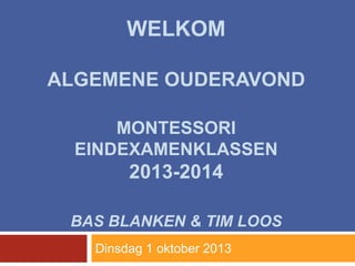 WELKOM
ALGEMENE OUDERAVOND
MONTESSORI
EINDEXAMENKLASSEN
2013-2014
BAS BLANKEN & TIM LOOS
Dinsdag 1 oktober 2013
 