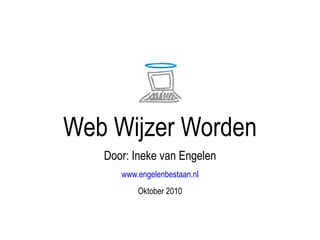Web Wijzer Worden Door: Ineke van Engelen www.engelenbestaan.nl Oktober 2010 