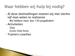  Al deze doelstellingen moeten wij met slechts
vijf man weten te realiseren
◦ We hebben meer dan 150 jeugdleden!
 Activiteiten
◦ Uitje
◦ Grote Club Actie
 Trainers/coaches
 
