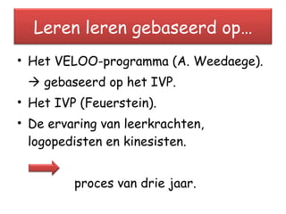 Het VELOO-programma (A. Weedaege).    gebaseerd op het IVP. Het IVP (Feuerstein). De ervaring van leerkrachten, logopedisten en kinesisten. proces van drie jaar. Leren leren gebaseerd op… 