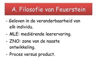 - Geloven in de veranderbaarheid van    elk individu. MLE: mediërende leerervaring. ZNO: zone van de naaste      ontwikkeling. Proces versus product. A. Filosofie van Feuerstein 