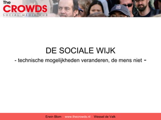 DE SOCIALE WIJK
- technische mogelijkheden veranderen, de mens niet          -




            Erwin Blom   www.thecrowds.nl   Wessel de Valk
 