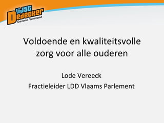 Voldoende en kwaliteitsvolle zorg voor alle ouderen Lode Vereeck Fractieleider LDD Vlaams Parlement 