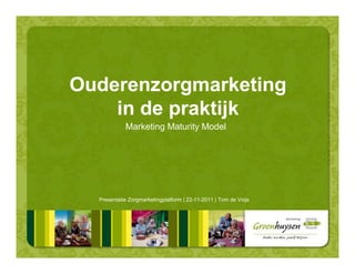 Ouderenzorgmarketing
    in de praktijk
            Marketing Maturity Model




  Presentatie Zorgmarketingplatform | 22-11-2011 | Tom de Voijs
 