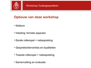 Opbouw van deze workshop Welkom Inleiding: formele aspecten Eerste rollenspel + nabespreking Gespreksinterventies en loyaliteiten Tweede rollenspel + nabespreking Samenvatting en evaluatie Workshop Oudergesprekken 